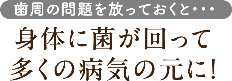 歯周の問題を放っておくと、体に菌が回って多くの病気の元に！