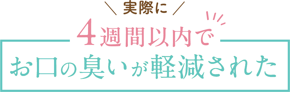 実際に4週間以内でお口の臭いが軽減されたのお声が多いです