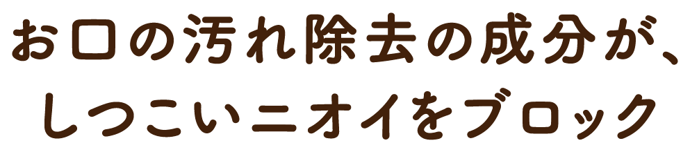 お口の汚れ除去の成分が、しつこいニオイをブロック